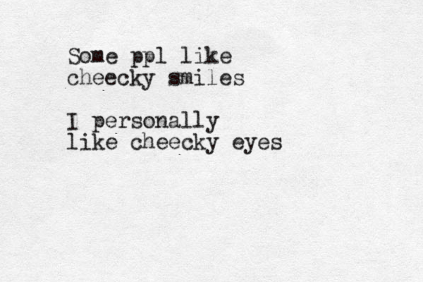 Some ppl like cheecky smiles I personally like cheecky eyes