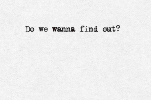 Do we wanna find out?