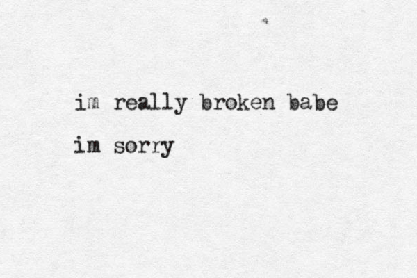 im really broken babe im sorry