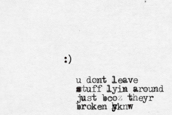 :) u dont leave stuff lyin around just bcoz theyr broken hknw y y