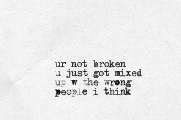 ur not broken u just u got mixed up w the wrong people i think