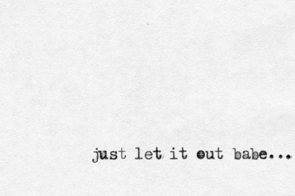 just let it out babe... 