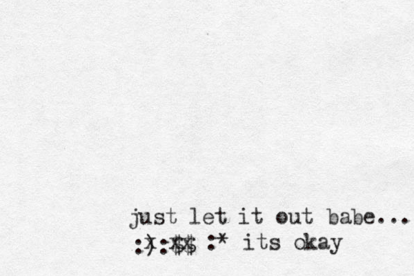 just let it out babe... :):$$ x xx :* its okay