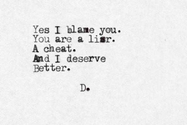 Yes I blame you. You are a lisr. A cheat. And I deserve Better. D.