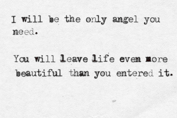 I will be the only angel you need. You will leave life even more beautiful than you entered it. 