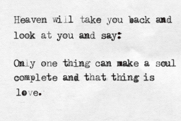 Heaven will take you back and look at you and say: Only one thing can make a soul complete and that thing is love.