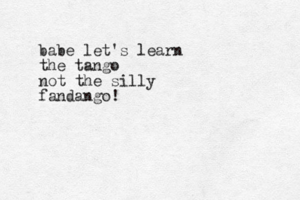 babe let's learn the tango not the silly fandango!