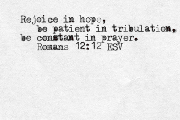 Rejoice in hope, be patient in tribulation, be constant in prayer. Romans 12:12 ESV