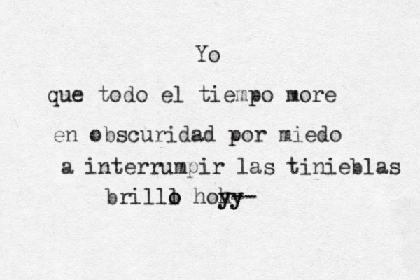 Yo que todo el tiempo more en obscuridad por miedo a interrumpi r las tinieblas brilll o o hohy yy y-- 
