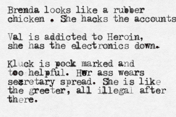 Brenda looks like a rubber chicken . She hacks the accounts Val is addicted to Heroin, she has the electronics down. Kluck is pock marked and too helpful. Hw e er ass wears sex c cretary spread. She is like the greeter, all illegal after there. 
