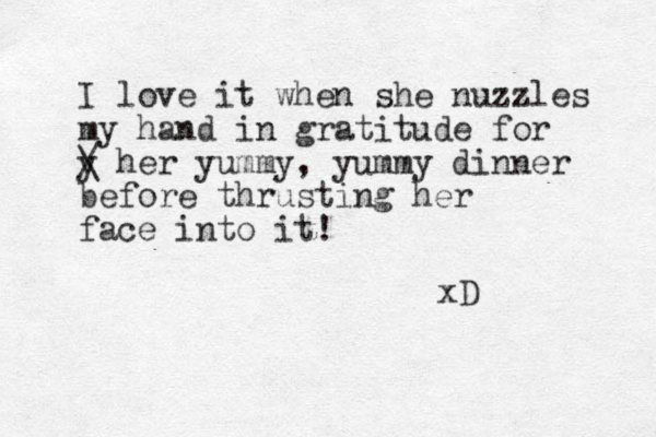 I love it when she nuzzles my hand in gratitude for y / \ her yummy, yummy dinner before thrusting her face into it! xD 