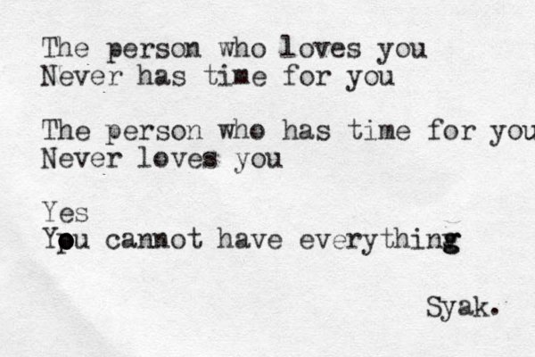 The person who loves you Never has time for you The person who has time for you u Never loves you Yes Ypu o o o o cannot have everythinv g g g Syak. 