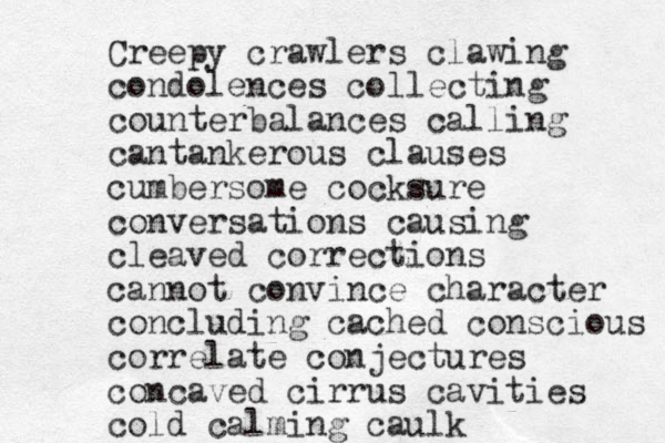 Creepy crawlers clawing condolences collecting counterbalances calling cantankerous clauses cumbersome cocksure conversations causing cleaved corrections cannot convince character concluding cached conscious correlate conjecture s concaved cirrus cavities cold calming caulk