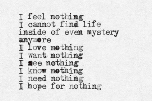 I feel nothing I cannot find life inside of even mystery anymore I love nothing I want nothing I see nothing I know nothing I need nothing I hope for nothing