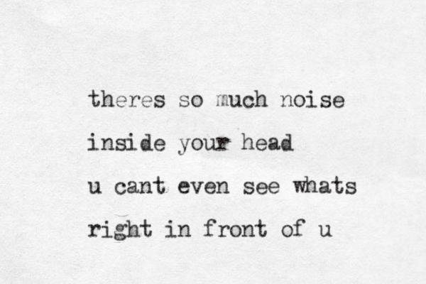 theres so much noise inside your head u cant even see whats right in front of u