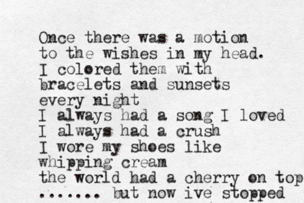 Once there was a motion to the wishes in my head. I colored them with bracelets and sunsets every night I always had a song I loved I always had a crush I wore my shoes like whipping cream the world had a cherry on top ....... but now ive stopped 