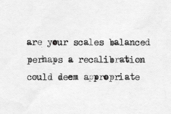 are your scales balanced perhaps a recalibration could deem appropriate