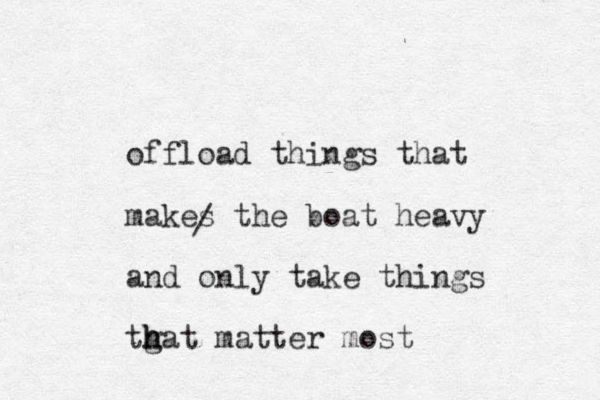 offload things that makes the boat heavy and only take things tgat h h h matter most /