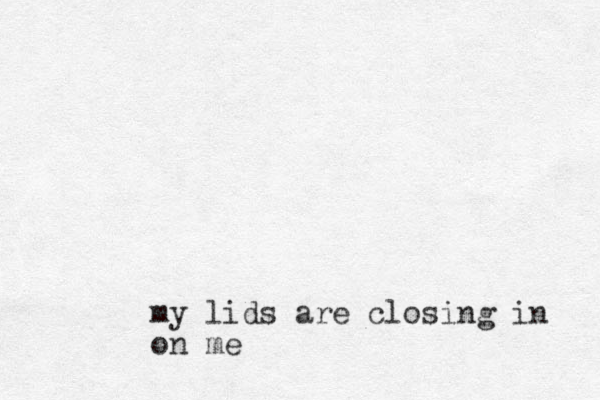 my lids are closing in on me 