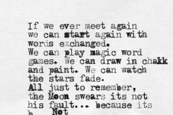 If we ever meet again we can start again with words exchanged. We can play magic word games. We can draw in cha k lk and paint. We can watch the stars fade. All just to remember, the Moon swears its not his fault... because its b Not