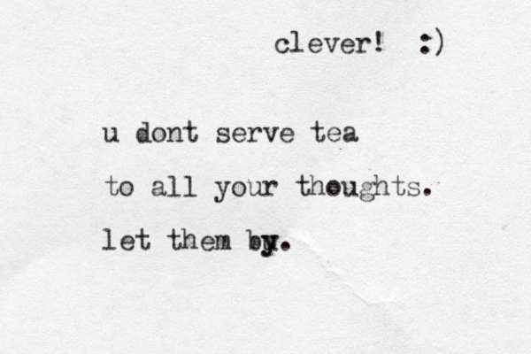 u dont serve tea to all your thoughts. let them bu y y . clever! :) 