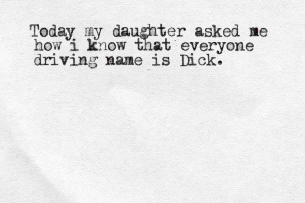 Today my daughter asked me how i know that everyone driving name is Dick. 