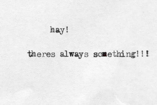 hay! theres always something!!! 