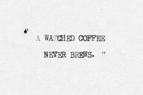 A WATCHED COFFEE NEVER BREWS. ' " " " 