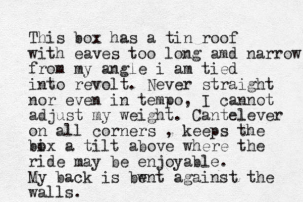 This box has a tin roof with eaves too long amd narrow from my angle i am tied into revolt. Never straight nor even in tempo, I cannot adjust my weight. Cantelever on all corners , keeps the bix o a tilt above where the ride may be enjoyable. My back is bwnt e against the walls. 