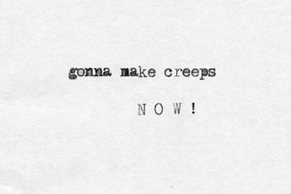 gonna make creeps N O W !