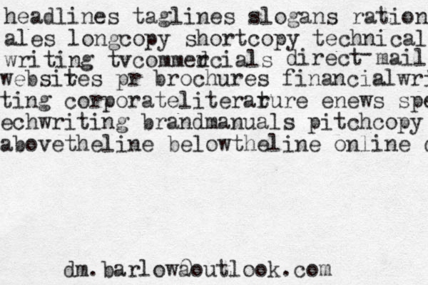 headlines taglines slogans ration ales long copy shortcopy technical writing tv commedcials r direct mail - websires t pr brochures financialwri ting corporateliterar ture enews spee ech writing brandmanuals pitchcopy abovetheline belowtheline online d dm.barlow a 0outlook.com