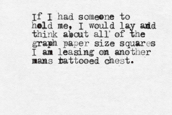 If I had someone to hold me, I would lay ad nd think about all of the graph paper size squares I am leasing on another mans r tattooed chest.