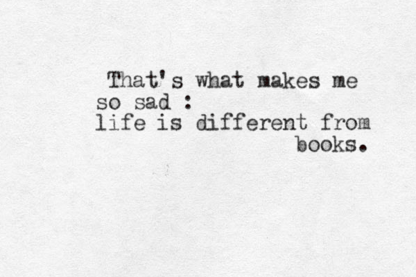 That's what makes me so sad : life is different from books. 