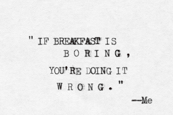 IF BREAKFAST IS B O R I N G G , YOU'RE DOING IT W R O N G . --Me " " 