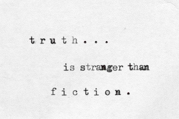 t r u t h . . . is stranger than f i c t i o n . 