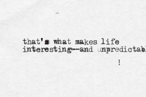 that's what makes life interesting--and unpredictable ! 