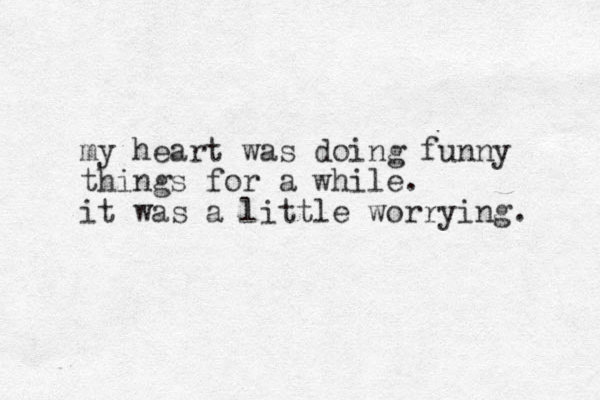 my heart was doing funny things for a while. it was a little worrying. 