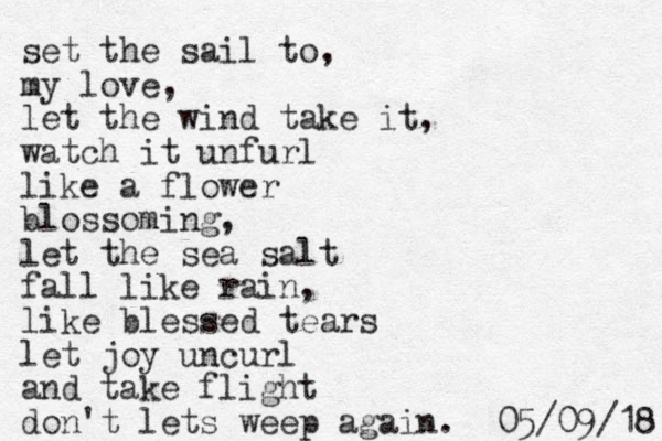 set the sail to, my love, let the wind take it, watch it unfurl like a flower blossoming, let the sea salt fall like rain, like blessed tears let joy uncurl and take flight don't lets weep again. 8 1 / 9 0 / 5 0 