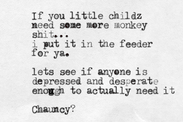 If you little childz need some more monkey shit... i put it in the feeder for ya. lets see if anyone is dep ressed and desperate enog u ugh to actually need it Chauncy?