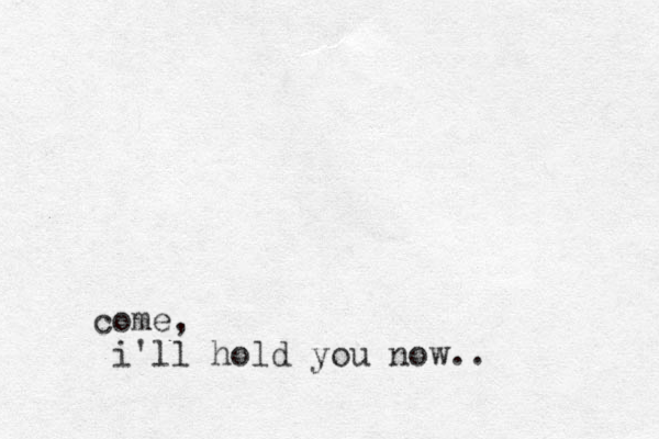 come, i'll hold you now..