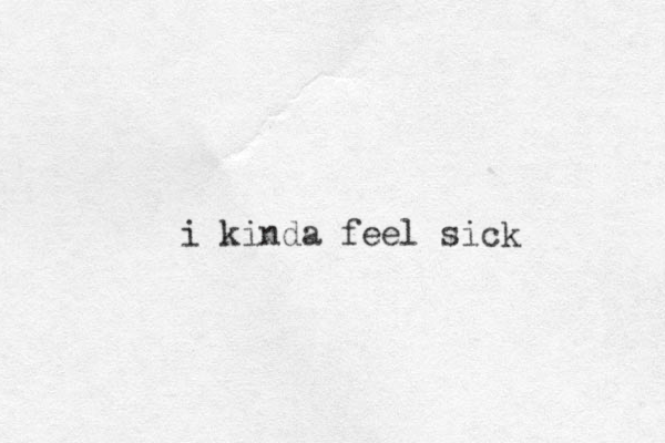i kinda feel sick 