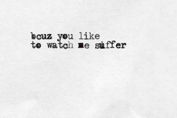 bcuz you like to watch me si uffer