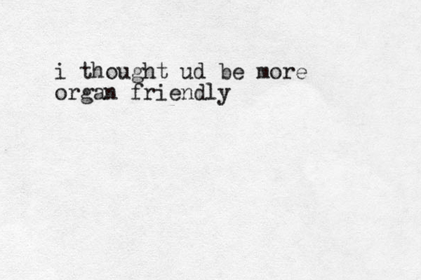 i thought ud be more organ friendly
