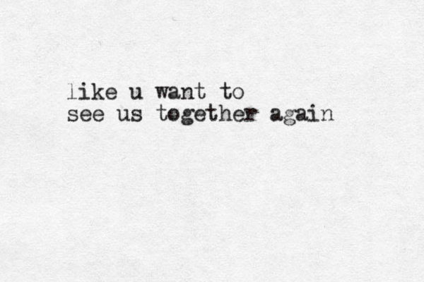 like u want to see us together again