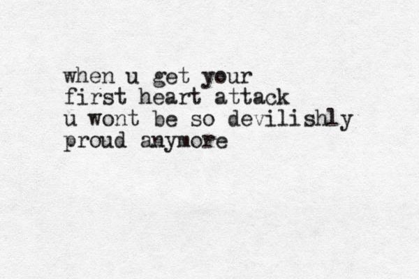 when u get your first heart attack u wont be so devilishly proud anymore