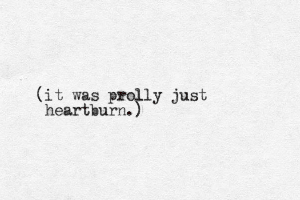 (it was prolly just heartburn.)
