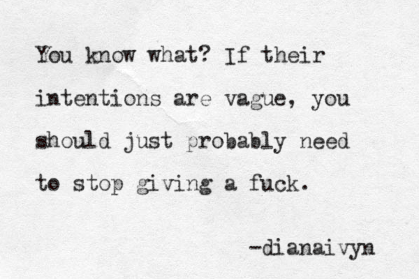 You know what? If their intentions are vague, you should just probably need to stop giving a fuck. -dianaivyn 