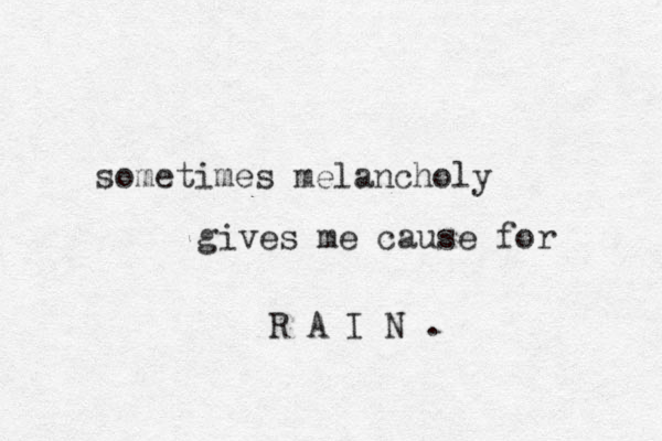 sometimes melancholy gives me cause for R A I N .
