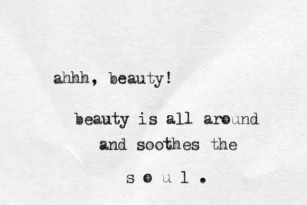ahhh, beauty! beauty is all around and soothes the s o u l . 