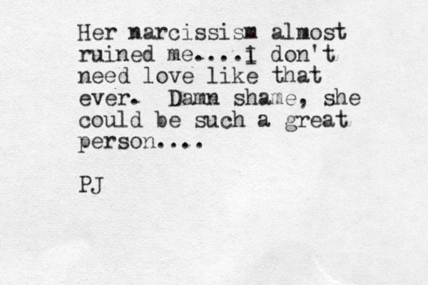 Her narcissism almost ruined me....i I don't need love like that ever. Damn shame, she could be such a great person.... PJ